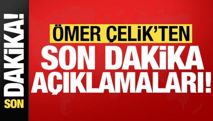 Ömer Çelik’ten son dakika açıklamaları!