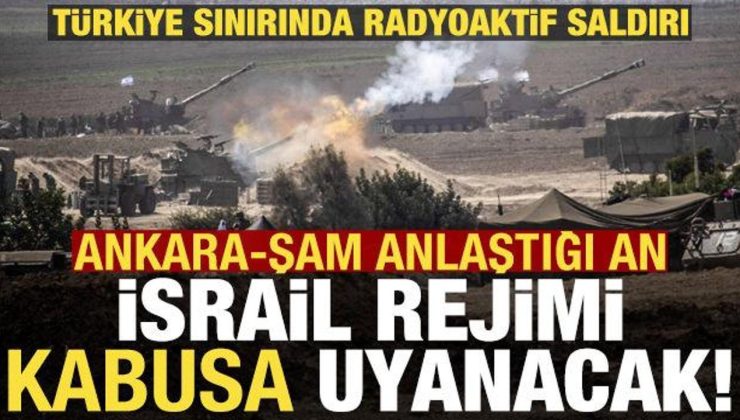Türkiye hududunda radyoaktif saldırı! Ankara-Şam anlaşırsa İsrail’in planı alt üst olacak